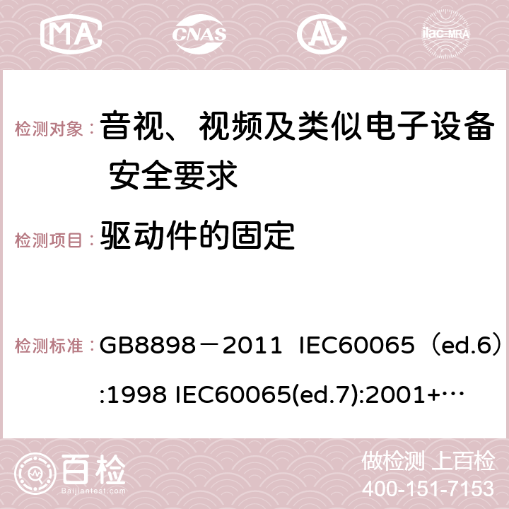 驱动件的固定 音视、视频及类似电子设备安全要求 GB8898－2011 IEC60065（ed.6）:1998 IEC60065(ed.7):2001+A1:2005+A2：2010 IEC 60065（ed.7.2）:2011 EN60065：2002+A1:2006+A11：2008+A12:2011 §12.1.5