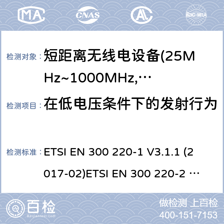在低电压条件下的发射行为 电磁兼容及无线频谱事件(ERM)；短距离传输设备；在25MHz至1000MHz之间的射频设备；第1部分，技术特性及测试方法 电磁兼容及无线频谱事件(ERM)；短距离传输设备；在25MHz至1000MHz之间并且发射功率在500mW以下的射频设备；第2部分：含RED指令第3.11条款下基本要求的非特定产品的协调标准 ETSI EN 300 220-1 V3.1.1 (2017-02)
ETSI EN 300 220-2 V3.1.1 (2017-02)
ETSI EN 300 220-2 V3.2.1 (2018-06)
ETSI EN 300 220-4 V1.1.1 (2017-02) 4.3.8;5.12.3