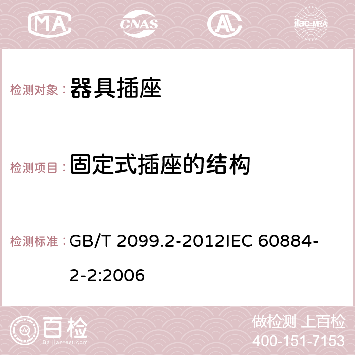 固定式插座的结构 家用和类似用途插头插座 第2部分：器具插座的特殊要求 GB/T 2099.2-2012
IEC 60884-2-2:2006 13