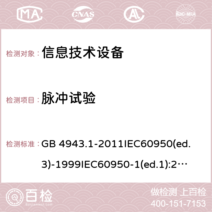 脉冲试验 信息技术设备 安全第一部分：通用要求 GB 4943.1-2011
IEC60950(ed.3)-1999
IEC60950-1(ed.1):2001 IEC60950-1(ed.2):2005 EN60950-1：2006+A11:2009 6.2.2.1