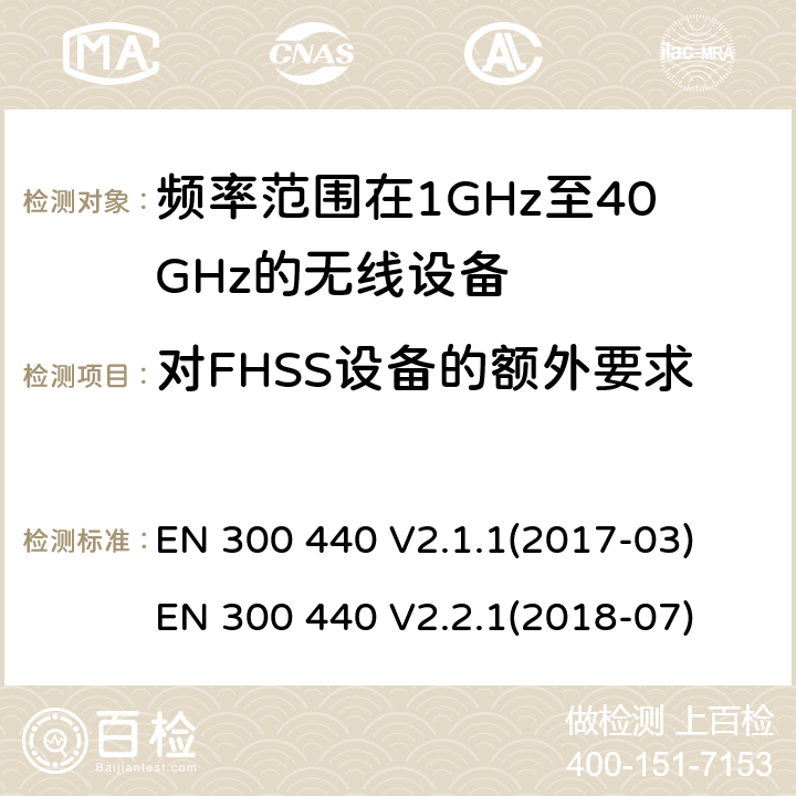 对FHSS设备的额外要求 短距离设备（SRD）; 1 GHz至40 GHz的无线电设备频率范围; 涵盖指令2014/53 / EU第3.2条基本要求的协调标准 EN 300 440 V2.1.1(2017-03) EN 300 440 V2.2.1(2018-07)
