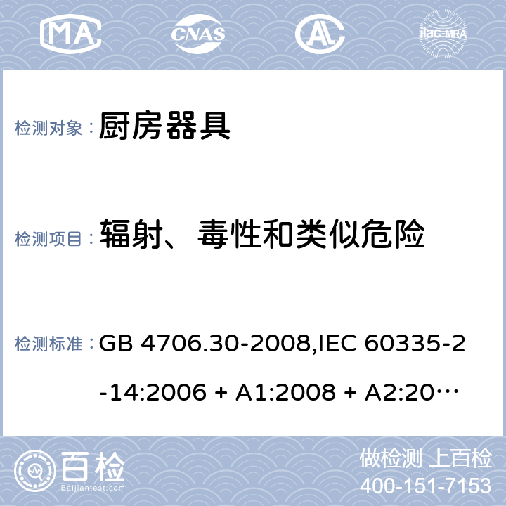 辐射、毒性和类似危险 家用和类似用途电器的安全 第2-14部分: 厨房器具的特殊要求 GB 4706.30-2008,IEC 60335-2-14:2006 + A1:2008 + A2:2012,IEC 60335-2-14:2016+A1:2019,AS/NZS 60335.2.14:2007 + A1:2009,AS/NZS 60335.2.14:2013,AS/NZS 60335.2.14:2017,EN 60335-2-14:2006 + A1:2008 + A11:2012 + A12:2016+AC:2016 32