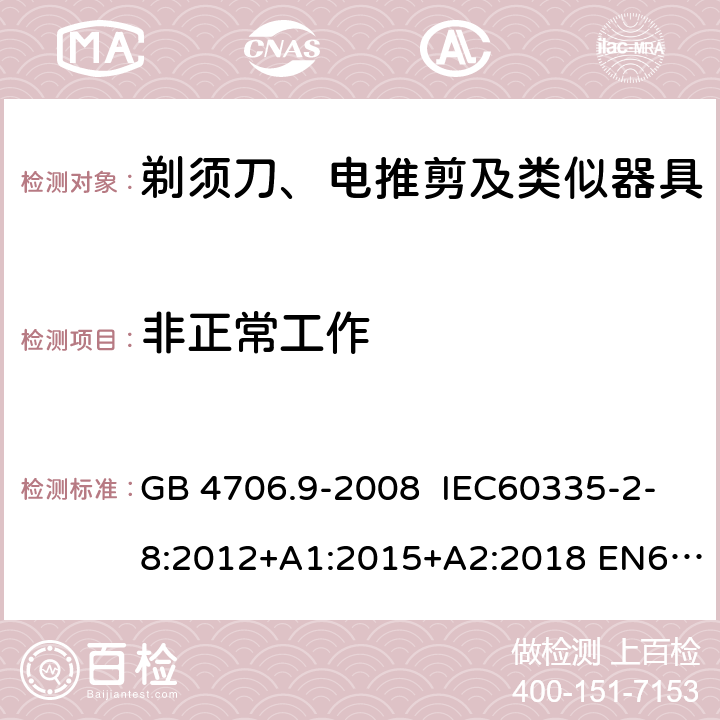 非正常工作 家用和类似用途电器的安全 剃须刀、电推剪及类似器具的特殊要求 GB 4706.9-2008 IEC60335-2-8:2012+A1:2015+A2:2018 EN60335-2-8:2003+A1:2005+A2:2008
AS/NZS60335.2.8:2013
+A1:2017+A2:2019 19