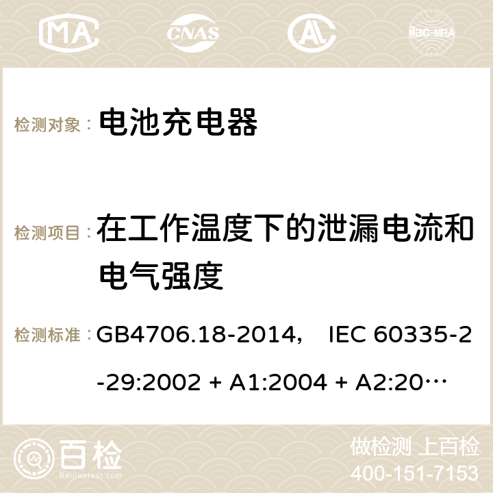 在工作温度下的泄漏电流和电气强度 家用和类似用途电器的安全： 电池充电器的特殊要求 GB4706.18-2014， IEC 60335-2-29:2002 + A1:2004 + A2:2009， IEC 60335-2-29:2016， EN 60335-2-29:2004 + A2:2010， AS/NZS 60335.2.29:2004 + A1:2004 + A2:2010， AS/NZS 60335.2.29:2017 13