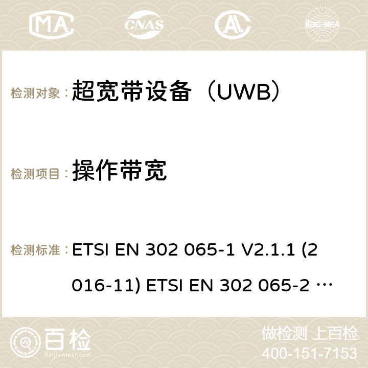 操作带宽 使用超宽带（UWB)的短距离（SRD)射频设备；符合指令2014/53/EU3.2 章节必要要求的协调标准；Part 1： UWB的通用要求；Part 2：用于追踪定位的UWB的通用要求；Part 3：用于地面车载的UWB的通用要求；Part 4：用于物料传感装置的UWB的通用要求 ETSI EN 302 065-1 V2.1.1 (2016-11) ETSI EN 302 065-2 V2.1.1 (2016-11) ETSI EN 302 065-3 V2.1.1 (2016-11) ETSI EN 302 065-4 V1.1.1 (2016-11) 4.3.1