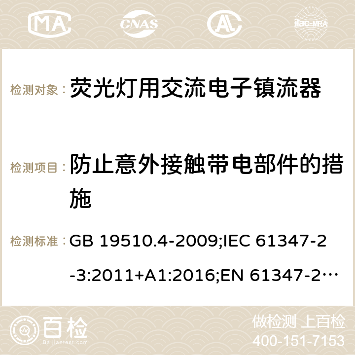 防止意外接触带电部件的措施 灯的控制装置. 第4部分:荧光灯用交流电子镇流器的特殊要求 GB 19510.4-2009;IEC 61347-2-3:2011+A1:2016;EN 61347-2-3:2011+A1:2017; AS/NZS 61347.2.3: 2016 8