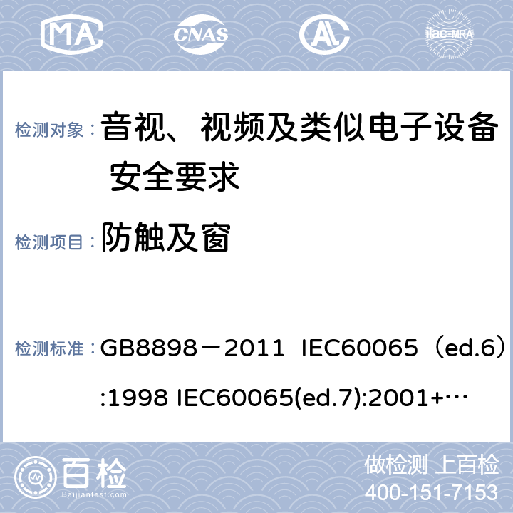 防触及窗 音视、视频及类似电子设备安全要求 GB8898－2011 IEC60065（ed.6）:1998 IEC60065(ed.7):2001+A1:2005+A2：2010 IEC 60065（ed.7.2）:2011 EN60065：2002+A1:2006+A11：2008+A12:2011 §8.13