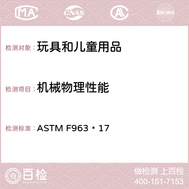 机械物理性能 标准消費者安全規范: 玩具安全 ASTM F963–17 5 安全标识要求
6 使用说明
7 生产商标识
8.5 正常使用
8.6 滥用测试
8.7 冲击测试
8.8 部件移除的扭力测试
8.9 部件移除的拉力测试
8.10 压力测试
8.11 胎移除试验和咬接式轮轴组合的试验
8.12 挠曲测试
8.13 口动玩具试验
8.14 弹射物
8.15 乘骑玩具或玩具座椅的稳定性试验
8.16 丝球测试
8.17 电动玩具的电机堵转试验
8.19 发声玩具测试
8.20 有轮乘骑玩具的动态强度测试
8.21 包装薄膜厚度
8.22 绳圈和绳索测试
8.23 弹性绳系着的溜溜球的测试
8.24 磁体测试
8.25 锁定装置或其他装置的测试方法
8.26 乘骑玩具和玩具座椅的过载测试
8.27 玩具箱盖和盖子的测试
8.28 骑乘玩具和玩具座椅超载测试
8.29 填充材料评估
8.30 扩展材料 - 测试方法


