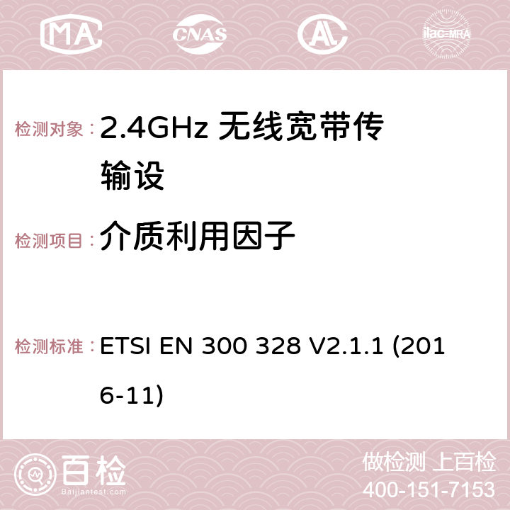 介质利用因子 电磁兼容性和无线电频谱要求-宽带传输系统中的数据传输设备操作2.4 GHz ISM波段和使用宽带调制技术, 指令2014/53/EU 3.2条基本要求 ETSI EN 300 328 V2.1.1 (2016-11) 4.3.1.6,4.3.2.5