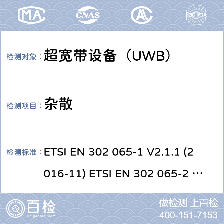杂散 使用超宽带（UWB)的短距离（SRD)射频设备；符合指令2014/53/EU3.2 章节必要要求的协调标准；Part 1： UWB的通用要求；Part 2：用于追踪定位的UWB的通用要求；Part 3：用于地面车载的UWB的通用要求；Part 4：用于物料传感装置的UWB的通用要求 ETSI EN 302 065-1 V2.1.1 (2016-11) ETSI EN 302 065-2 V2.1.1 (2016-11) ETSI EN 302 065-3 V2.1.1 (2016-11) ETSI EN 302 065-4 V1.1.1 (2016-11) 4.3.6