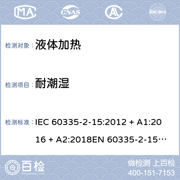 耐潮湿 家用和类似用途电器的安全 第2-15部分：液体加热器的特殊要求 IEC 60335-2-15:2012 + A1:2016 + A2:2018
EN 60335-2-15:2016 + A11:2018 条款15