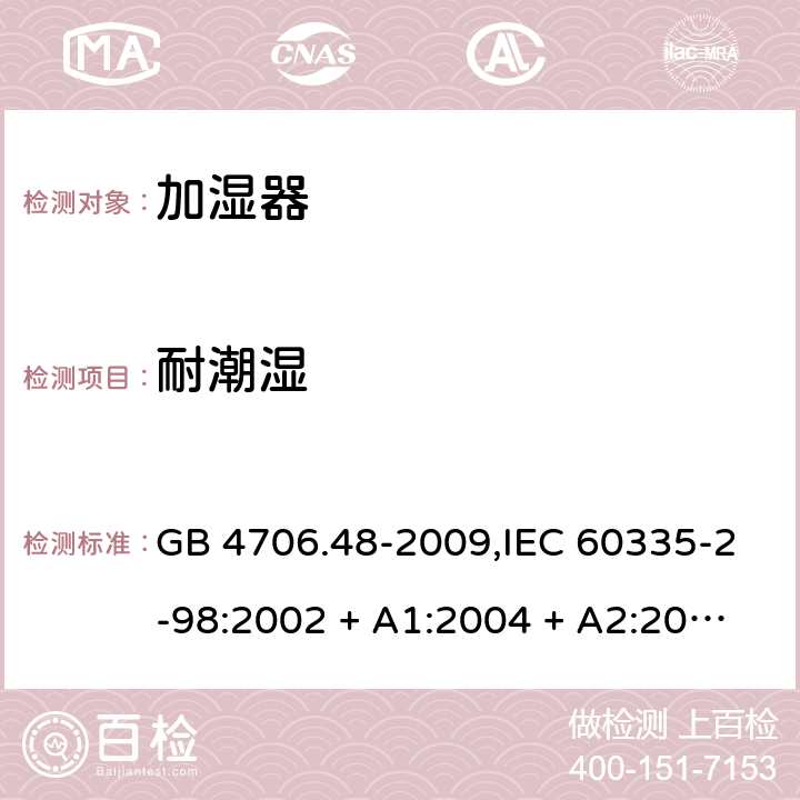 耐潮湿 家用和类似用途电器的安全 第2-98部分:加湿器的特殊要求 GB 4706.48-2009,IEC 60335-2-98:2002 + A1:2004 + A2:2008,AS/NZS 60335.2.98:2005 + A1:2009 + A2:2014,EN 60335-2-98:2003 + A1:2005 + A2:2008+A11:2019 15