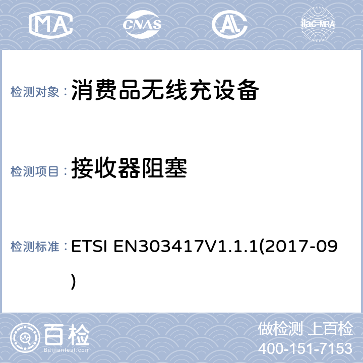 接收器阻塞 无线电力传输系统，使用技术除了19 - 21 kHz的射频波束外，59 - 61 kHz，79 - 90 kHz，100 - 300 kHz，6 765 - 6 795 kHz范围;协调标准涵盖基本要求2014/53 / EU指令第3.2条 ETSI EN303417V1.1.1(2017-09) 4.4.2