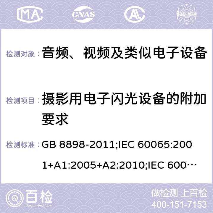 摄影用电子闪光设备的附加要求 音频、视频及类似电子设备安全要求 GB 8898-2011;
IEC 60065:2001+A1:2005+A2:2010;
IEC 60065:2011(ed.7.2);
IEC 60065:2014(ed.8.0);
EN 60065:2014+A11:2017;
UL 60065:2003;
UL 60065:2015;
AS/NZS 60065:2018
CAN/CSA-C22.2 No.60065:16; 附录L