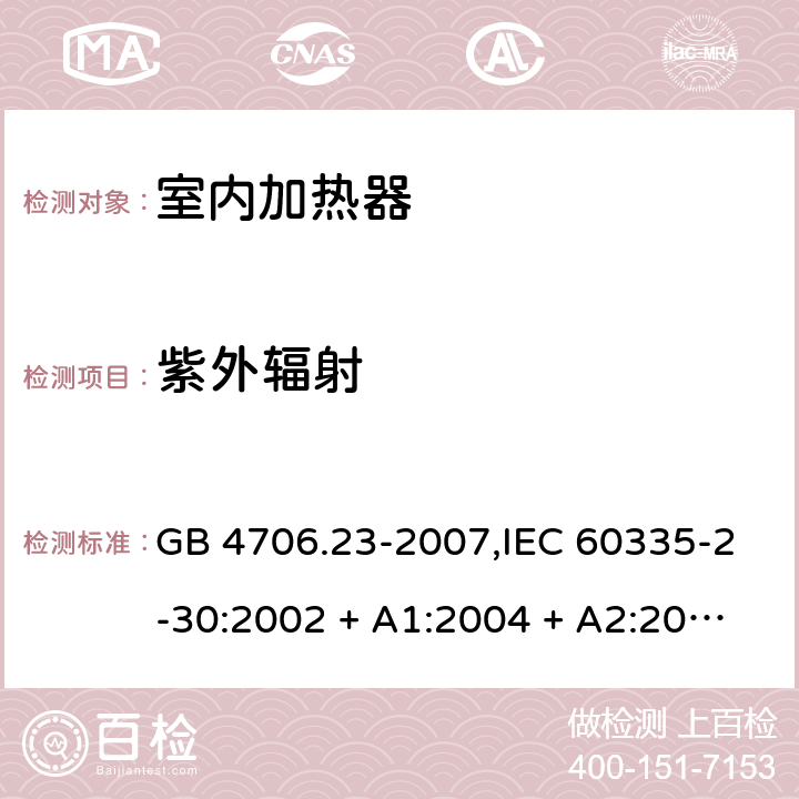 紫外辐射 家用和类似用途电器的安全 第2-30部分:室内加热器的特殊要求 GB 4706.23-2007,IEC 60335-2-30:2002 + A1:2004 + A2:2007,IEC 60335-2-30:2009 + cor1:2014+A1:2016,AS/NZS 60335.2.30:2009 + A1:2010 + A2:2014 + A3:2015,AS/NZS 60335.2.30:2015 + A1:2015 + A2:2017 + RUL1:2019 + A3:2020,EN 60335-2-30:2009 + A11:2012 + AC:2014 + A1:2020 IEC 60335-1,AS/NZS 60335.1和EN 60335-1: 附录T