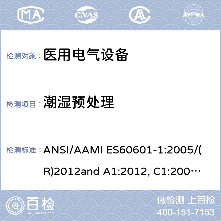 潮湿预处理 医用电气设备 第1部分： 基本安全和基本性能的通用要求 
ANSI/AAMI ES60601-1:2005/(R)2012
and A1:2012, C1:2009/(R)2012 and A2:2010/(R)2012 5.7