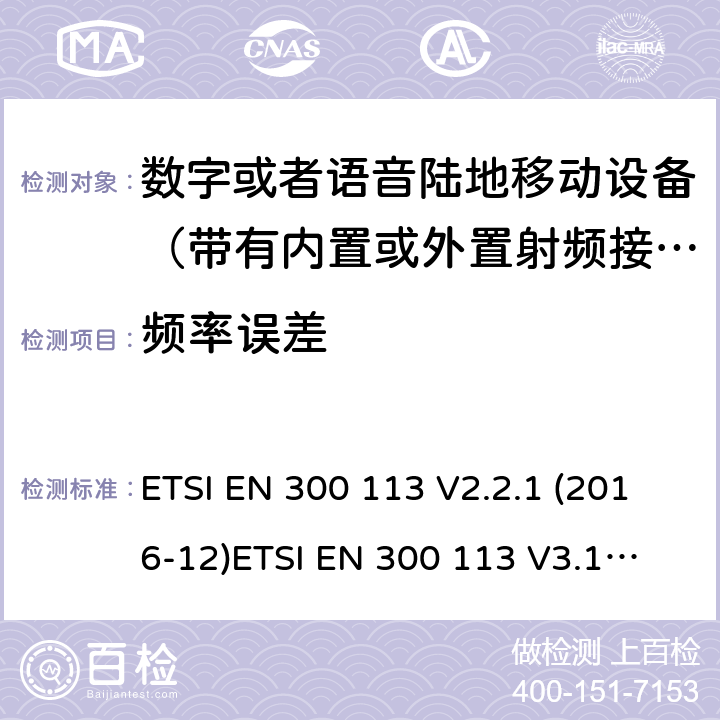 频率误差 电磁兼容性及无线频谱事务; 数字或者语音陆地移动设备（带有内置或外置射频接口) ETSI EN 300 113 V2.2.1 (2016-12)
ETSI EN 300 113 V3.1.1 (2020-06)
 ETSI EN 300 390 V2.1.1 (2016-03) ETSI EN 300 219 V2.1.1 (2016-08) ETSI EN 301 166 V2.1.1 (2016-11)