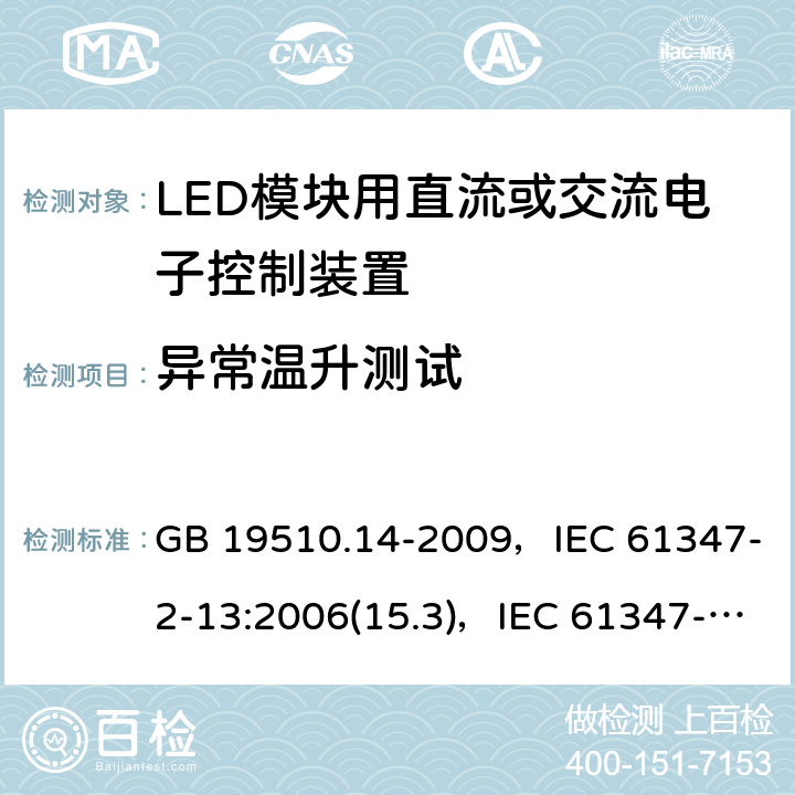 异常温升测试 灯的控制装置 第14部分：LED模块用直流或交流电子控制装置的特殊要求 GB 19510.14-2009，IEC 61347-2-13:2006(15.3)，IEC 61347-2-13:2014 + AMD1:2016(15.3)，EN 61347-2-13:2014(15.3)，EN 61347-2-13:2014 + A1:2017(15.3)，AS/NZS 61347.2.13:2013(15.3) 15.2