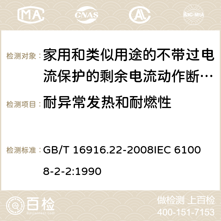 耐异常发热和耐燃性 家用和类似用途的不带过电流保护的剩余电流动作断路器（RCCB） 第22部分：一般规则对动作功能与电源电压有关的RCCB的适用性 GB/T 16916.22-2008
IEC 61008-2-2:1990 9.14