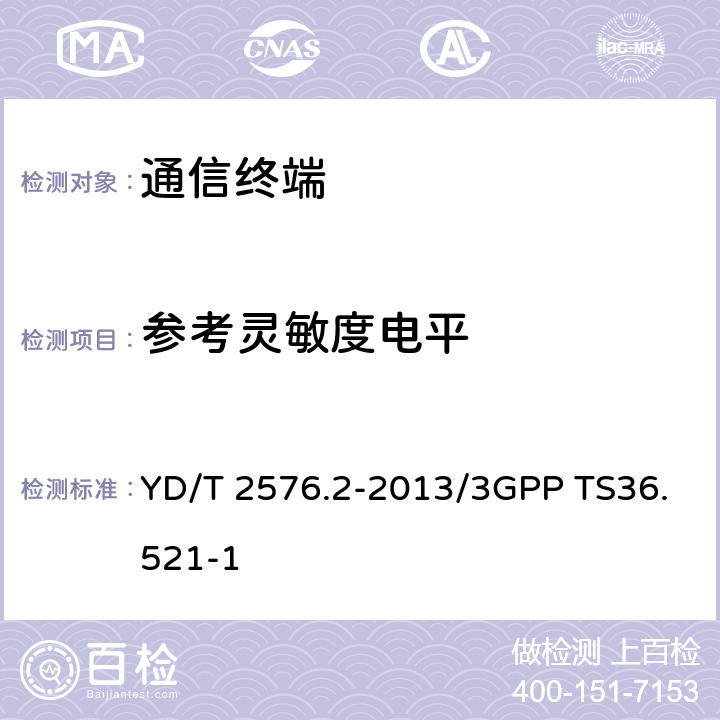 参考灵敏度电平 TD-LTE数字蜂窝移动通信网终端设备测试方法（第一阶段）第2部分：无线射频性能测试/终端射频传输和接收测试方法 第一部分：一致性测试 YD/T 2576.2-2013/3GPP TS36.521-1 6.3/7.3