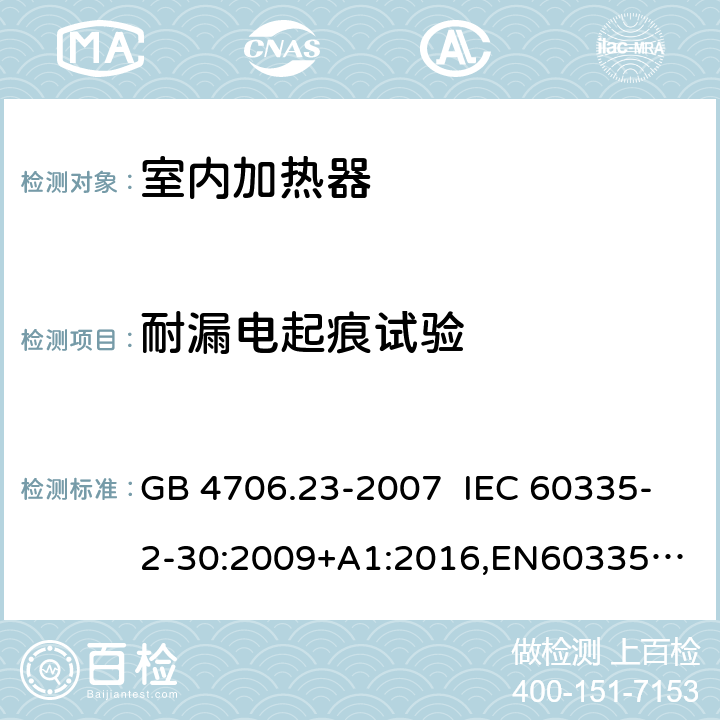 耐漏电起痕试验 家用和类似用途电器的安全 室内加热器的特殊要求 GB 4706.23-2007 IEC 60335-2-30:2009+A1:2016,
EN60335-2-30:2009+A11:2012+AC:2014+A1:2020,
AS/NZS60335.2.30:2015 RUL:2019 +A3:2020 附录N
