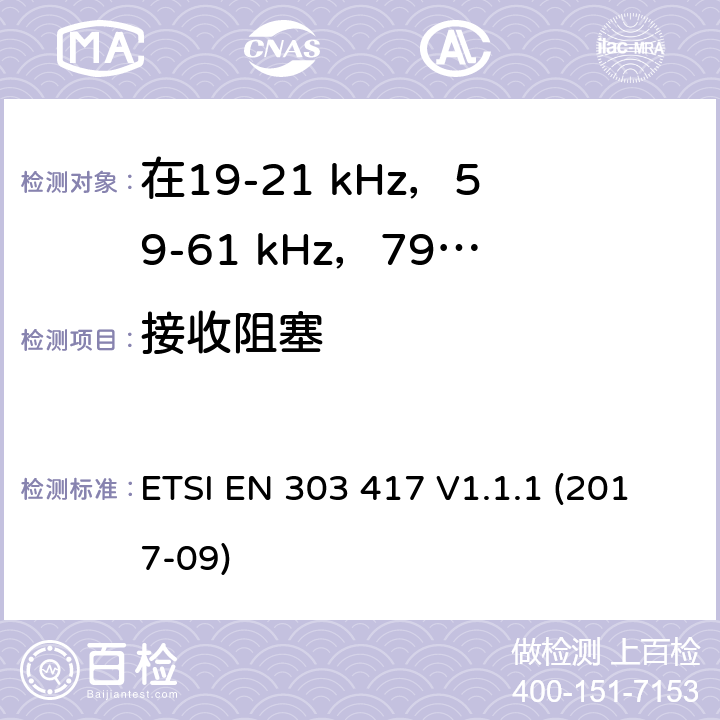 接收阻塞 在19-21 kHz，59-61 kHz，79-90 kHz，100-300 kHz，6765-6795 kHz范围内使用无线电频段以外技术的无线电力传输系统;涵盖2014/53 / EU指令第3.2条基本要求的统一标准 ETSI EN 303 417 V1.1.1 (2017-09) 6.3.2