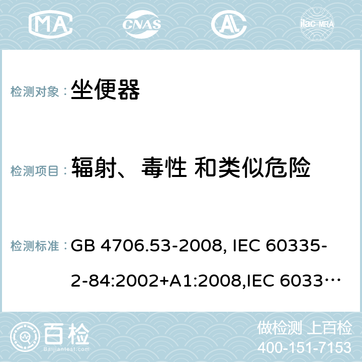 辐射、毒性 和类似危险 家用和类似用途电器的安全 坐便器的特殊要求 GB 4706.53-2008, IEC 60335-2-84:2002+A1:2008,IEC 60335-2-84:2002/A2:2013 32