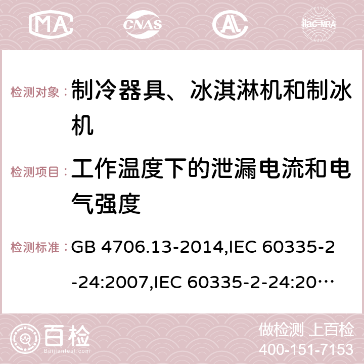 工作温度下的泄漏电流和电气强度 家用和类似用途电器的安全 第2-24部分:制冷器具、冰淇淋机和制冰机的特殊要求 GB 4706.13-2014,IEC 60335-2-24:2007,IEC 60335-2-24:2010 + A1:2012 + A2:2017+ISH1:2018,AS/NZS 60335.2.24:2010 + A1:2013+A2:2018, 
EN 60335-2-24:2010+A1:2019+A2:2019 13