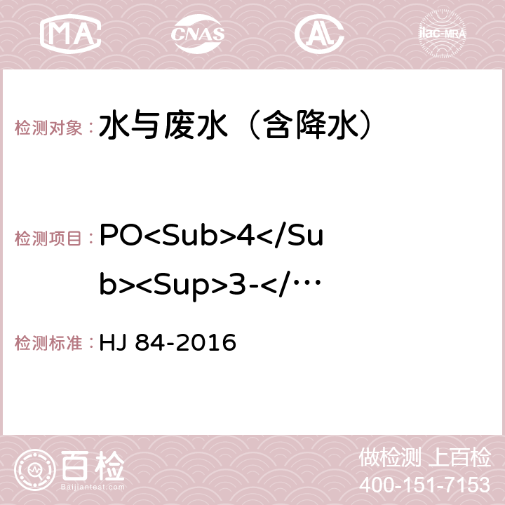 PO<Sub>4</Sub><Sup>3-</Sup> HJ 84-2016 水质 无机阴离子（F-、Cl-、NO2-、Br-、NO3-、PO43-、SO32-、SO42-）的测定 离子色谱法