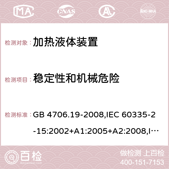 稳定性和机械危险 家用和类似用途电器的安全 第2-15部分:加热液体装置的特殊要求 GB 4706.19-2008,IEC 60335-2-15:2002+A1:2005+A2:2008,IEC 60335-2-15:2012+A1:2016+A2:2018,AS/NZS 60335.2.15:2002+A1:2003+A2:2003+A3:2006+A4:2009,AS/NZS 60335.2.15:2013+A1:2016+A2:2017+A3:2018+A4:2019,AS/NZS 60335.2.15:2019,EN 60335-2-15:2002+A1:2005+A2:2008+A11:2012,EN 60335-2-15:2016+A11:2018 20