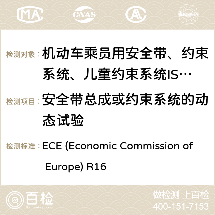 安全带总成或约束系统的动态试验 ECE (Economic Commission of Europe) R16 机动车乘员用安全带、约束系统、儿童约束系统ISOFIX儿童约束系统 ECE (Economic Commission of Europe) R16 6.4.1,7.7,附录6,附录8