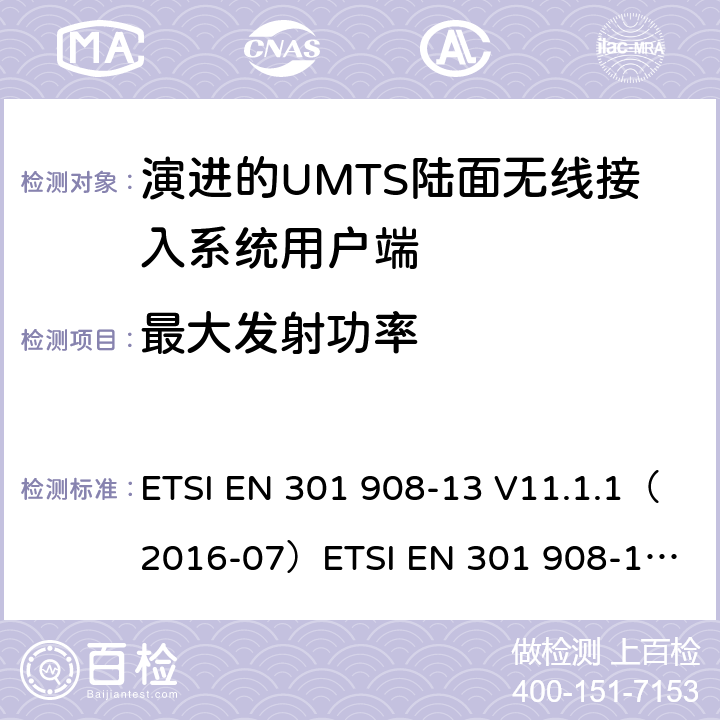 最大发射功率 IMT蜂窝网络；涵盖2014/53/EU指令第3.2条基本要求的协调标准；第13部分:演进通用陆地无线接入(E-UTRA)用户设备(UE) ETSI EN 301 908-13 V11.1.1（2016-07）
ETSI EN 301 908-13 V11.1.2 (2017-07)
ETSI EN 301 908-13 V13.1.1(2019-11） 4.2.2