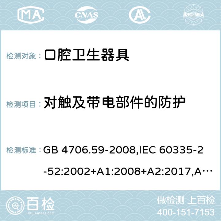 对触及带电部件的防护 家用和类似用途电器的安全 第2-52部分：口腔卫生器具的特殊要求 GB 4706.59-2008,IEC 60335-2-52:2002+A1:2008+A2:2017,AS/NZS 60335.2.52:2006+A1:2009,AS/NZS 60335.2.52:2018,EN 60335-2-52:2003+A1:2008+A11:2010+AC:2012+A12:2019 8