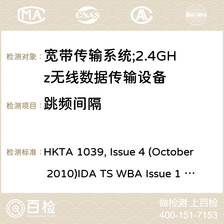 跳频间隔 HKTA 1039 "宽带传输系统；工作频带为ISM 2.4GHz、使用扩频调制技术数据传输设备 , Issue 4 (October 2010)
IDA TS WBA Issue 1 Rev 1, May 2011; RTTE01 (2007) " 2
