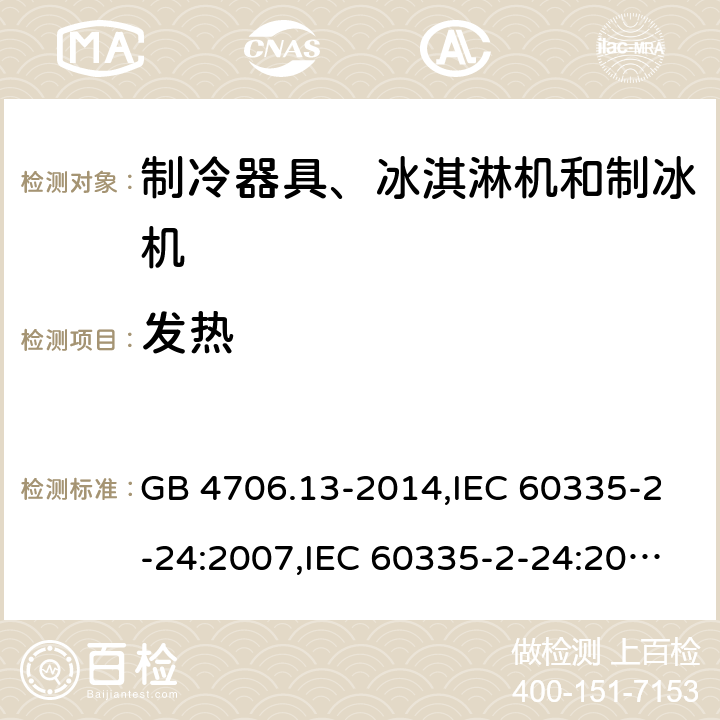 发热 家用和类似用途电器的安全 第2-24部分:制冷器具、冰淇淋机和制冰机的特殊要求 GB 4706.13-2014,IEC 60335-2-24:2007,IEC 60335-2-24:2010 + A1:2012 + A2:2017+ISH1:2018,AS/NZS 60335.2.24:2010 + A1:2013+A2:2018, 
EN 60335-2-24:2010+A1:2019+A2:2019 11