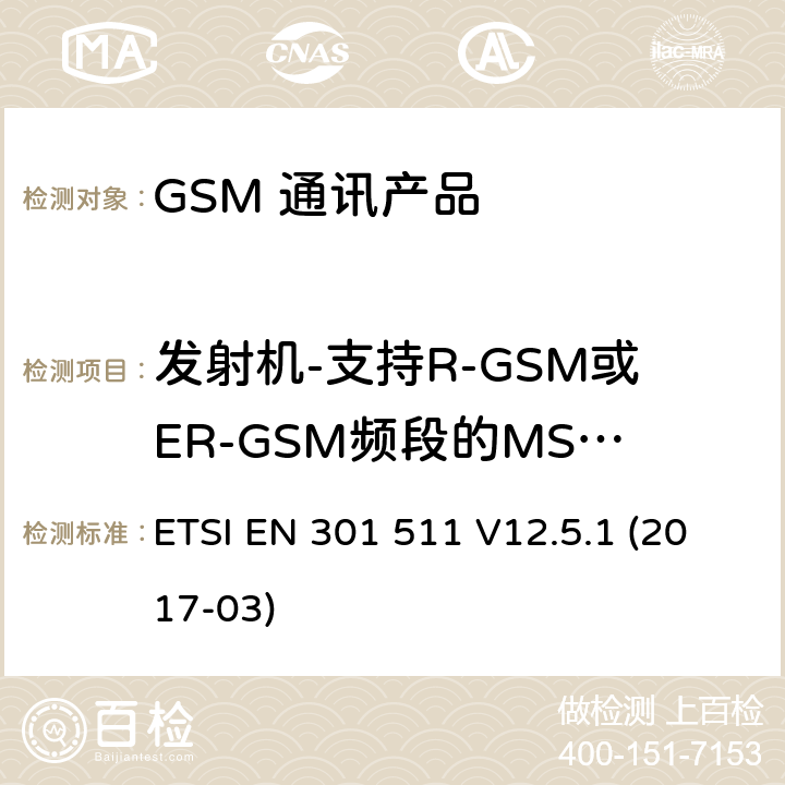 发射机-支持R-GSM或ER-GSM频段的MS的输出RF频谱 ETSI EN 301 511 全球移动通信系统（GSM）；移动台（MS）设备；涵盖基本要求的统一标准指令2014/53 / EU第3.2条  V12.5.1 (2017-03) 5.3.9