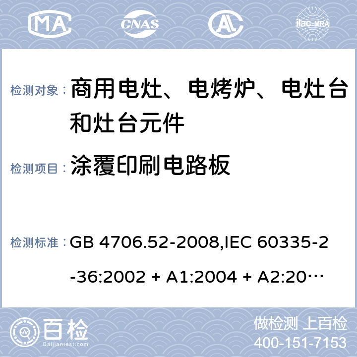 涂覆印刷电路板 家用和类似用途电器的安全 第2-36部分:商用电灶、电烤炉、电灶台及灶台元件的特殊要求 GB 4706.52-2008,IEC 60335-2-36:2002 + A1:2004 + A2:2008,IEC 60335-2-36:2017,EN 60335-2-36:2002 + A1:2004 + A2:2008 + A11:2012 附录J