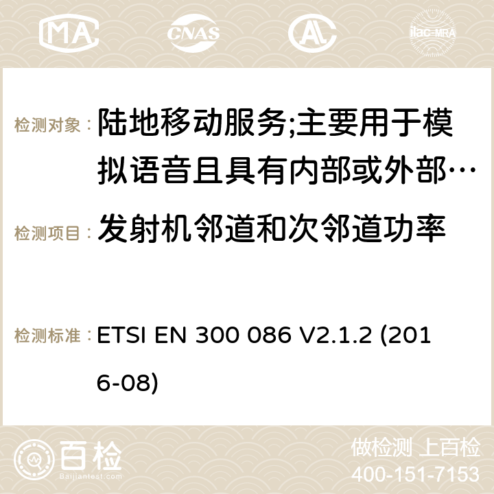 发射机邻道和次邻道功率 陆地移动服务;具有内部或外部RF连接器的无线电设备,主要用于模拟语音;涵盖2014/53/EU指令第3.2条基本要求的协调标准 ETSI EN 300 086 V2.1.2 (2016-08) 7.5