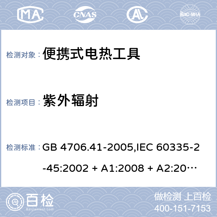 紫外辐射 家用和类似用途电器的安全 第2-45部分:便携式电热工具及类似器具 GB 4706.41-2005,IEC 60335-2-45:2002 + A1:2008 + A2:2011,AS/NZS 60335.2.45:2004 + A1:2009,AS/NZS 60335.2.45:2012,EN 60335-2-45:2002 + A1:2008 + A2:2012 IEC 60335-1,AS/NZS 60335.1和EN 60335-1: 附录T