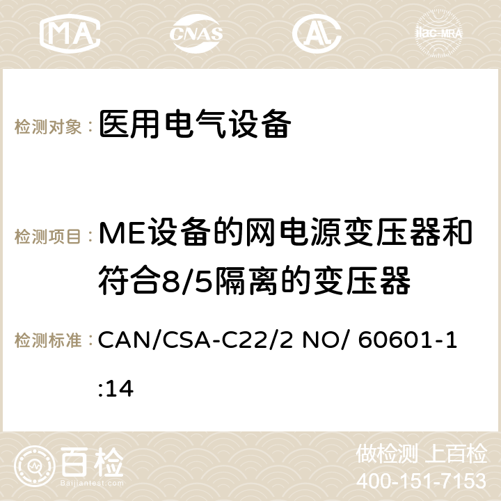 ME设备的网电源变压器和符合8/5隔离的变压器 医用电气设备 第1部分： 基本安全和基本性能的通用要求 

CAN/CSA-C22/2 NO/ 60601-1:14 15.5