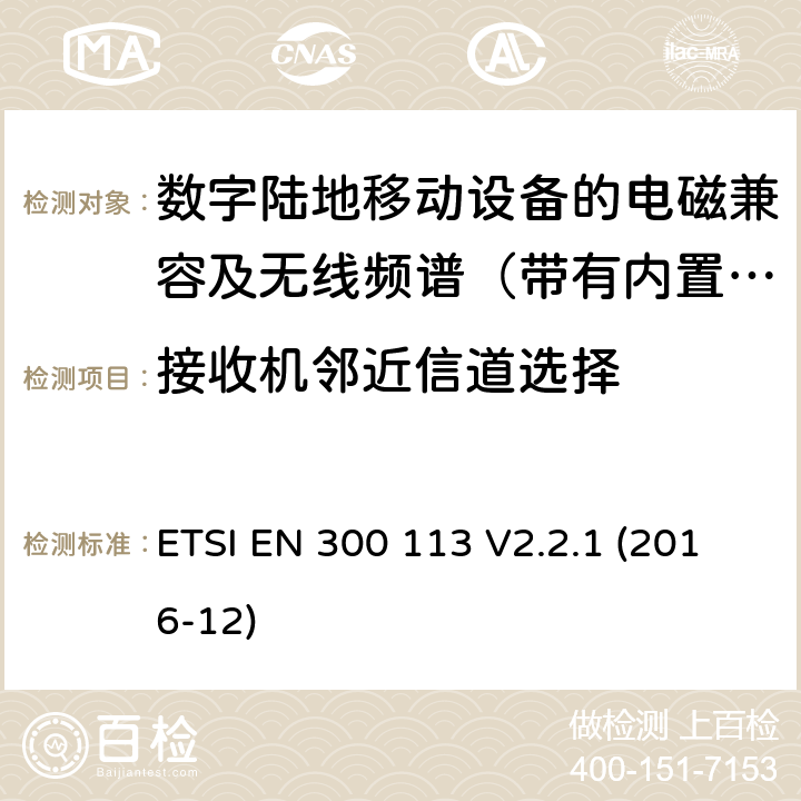 接收机邻近信道选择 地面移动通信业务；使用恒定或非恒定包络调制,并具有天线连接器；用于传送数据（和/或语音）的无线电设备 含RED指令2014/53/EU 第3.2条款下基本要求的协调标准 ETSI EN 300 113 V2.2.1 (2016-12) 8.6