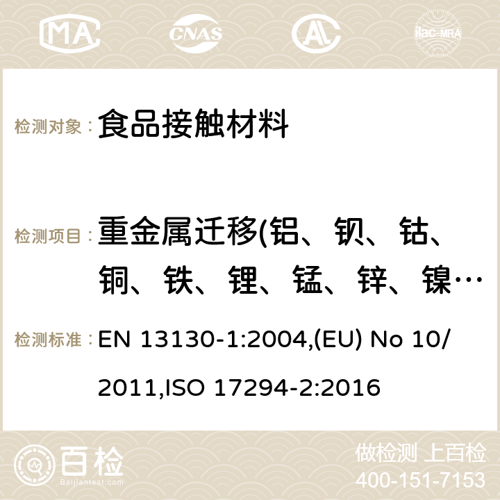 重金属迁移(铝、钡、钴、铜、铁、锂、锰、锌、镍钨) 食品接触材料 塑料中受限物质 塑料中物质向食品及食品模拟物特定迁移试验和含量测定方法以及食品模拟物暴露条件选择的指南 / 欧盟关于与食品接触的塑料材质与制品的法规及其修订案, 水质-电感耦合等离子体质谱法(ICP-MS)的应用-第二部分:包括铀同位素在内的特定元素的测定 EN 13130-1:2004,(EU) No 10/2011,ISO 17294-2:2016