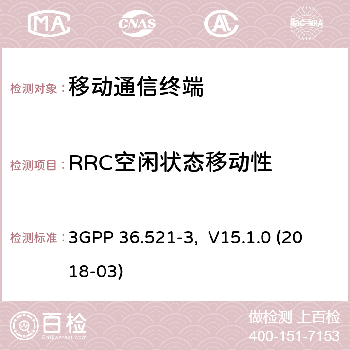 RRC空闲状态移动性 3GPP 36.521-3,  V15.1.0 (2018-03) 用户设备一致性规范；无线发射与接收，部分3：无线资源管理RRM一致性测试 3GPP 36.521-3, V15.1.0 (2018-03) 4.X