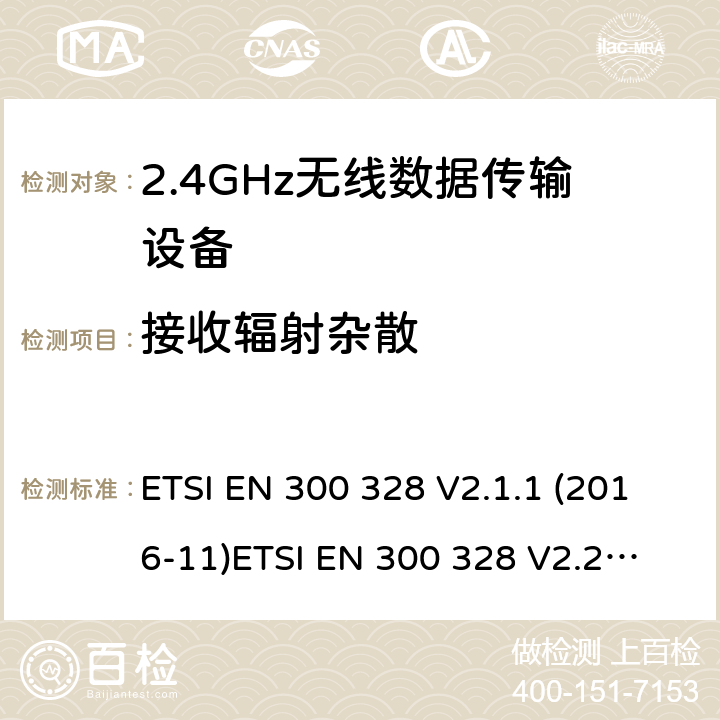 接收辐射杂散 电磁兼容和无线电频谱事件；宽带传输系统；工作在2.4 GHz ISM频段和使用宽带调制技术的数字传输系统；涵盖RED指令2014/53/EU 第3.2条款下基本要求的协调标准 ETSI EN 300 328 V2.1.1 (2016-11)
ETSI EN 300 328 V2.2.2（2019-07） 4.3.1.11 or 4.3.2.10