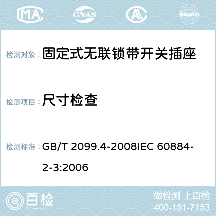 尺寸检查 家用和类似用途插头插座 第2部分：固定式无联锁带开关插座的特殊要求 GB/T 2099.4-2008
IEC 60884-2-3:2006 9