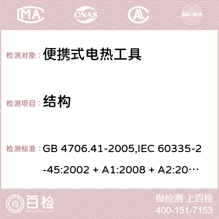 结构 家用和类似用途电器的安全 第2-45部分:便携式电热工具及类似器具 GB 4706.41-2005,IEC 60335-2-45:2002 + A1:2008 + A2:2011,AS/NZS 60335.2.45:2004 + A1:2009,AS/NZS 60335.2.45:2012,EN 60335-2-45:2002 + A1:2008 + A2:2012 22