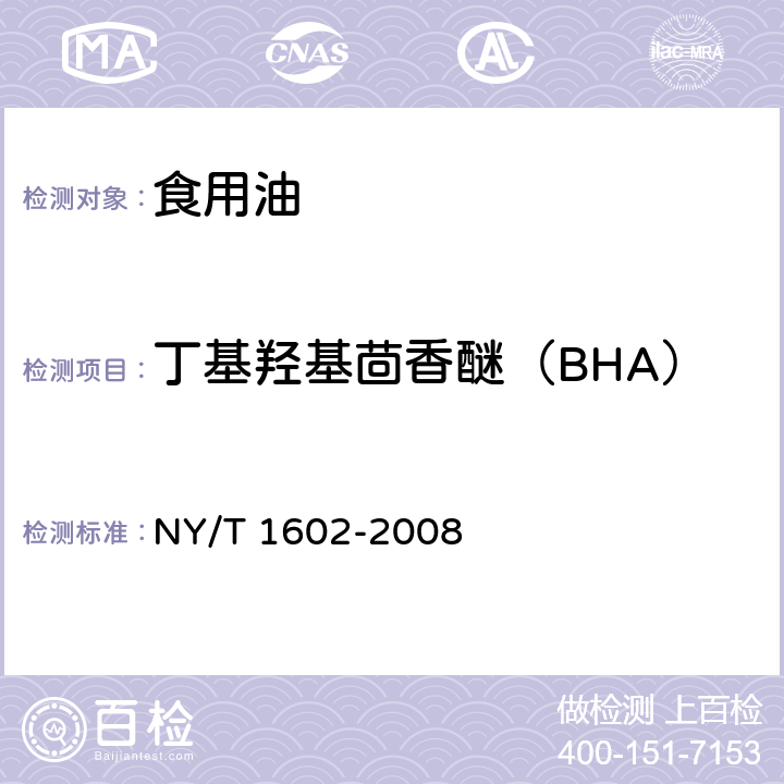 丁基羟基茴香醚（BHA） NY/T 1602-2008 植物油中叔丁基羟基茴香醚(BHA)、2,6-二叔丁基对甲酚(BHT)和特丁基对苯二酚(TBHQ)的测定 高效液相色谱法