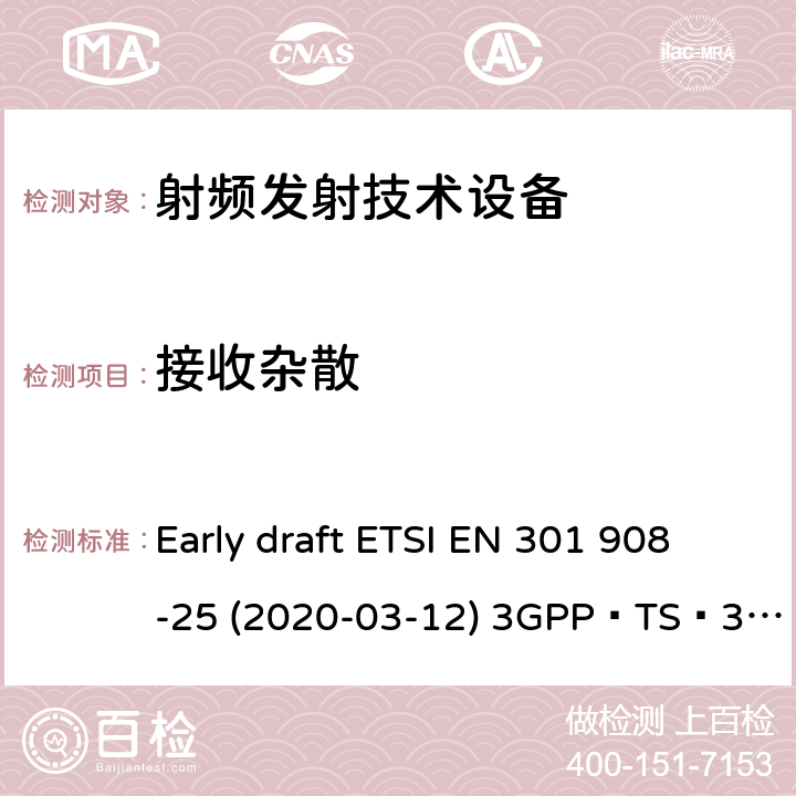 接收杂散 IMT蜂窝网络；无线电频谱接入统一标准；第25部分：新无线电用户设备； NR；用户设备(UE)一致性规范；无线电传输和接收；第1部分：范围1独立； NR；用户设备(UE)一致性规范；无线电传输和接收；第3部分：范围1和范围2与其他无线电的相互工作操作 Early draft ETSI EN 301 908-25 (2020-03-12) 3GPP TS 38.521-1 V16.3.0 (2020-03) / ETSI TS 138 521-1 V15.3.0 (2019-07) 3GPP TS 38.521-3 V16.3.0 (2020-03) / ETSI TS 138 521-3 V15.4.1 (2020-05)