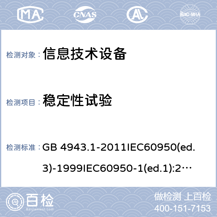 稳定性试验 信息技术设备 安全第一部分：通用要求 GB 4943.1-2011
IEC60950(ed.3)-1999
IEC60950-1(ed.1):2001 IEC60950-1(ed.2):2005 EN60950-1：2006+A11:2009 4.1