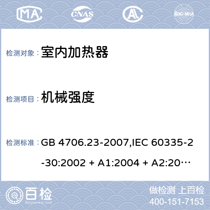 机械强度 家用和类似用途电器的安全 第2-30部分:室内加热器的特殊要求 GB 4706.23-2007,IEC 60335-2-30:2002 + A1:2004 + A2:2007,IEC 60335-2-30:2009 + cor1:2014+A1:2016,AS/NZS 60335.2.30:2009 + A1:2010 + A2:2014 + A3:2015,AS/NZS 60335.2.30:2015 + A1:2015 + A2:2017 + RUL1:2019 + A3:2020,EN 60335-2-30:2009 + A11:2012 + AC:2014 + A1:2020 21